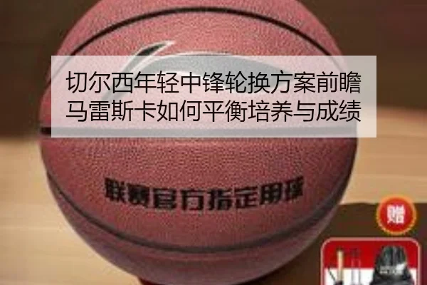 切尔西年轻中锋轮换方案前瞻 马雷斯卡如何平衡培养与成绩